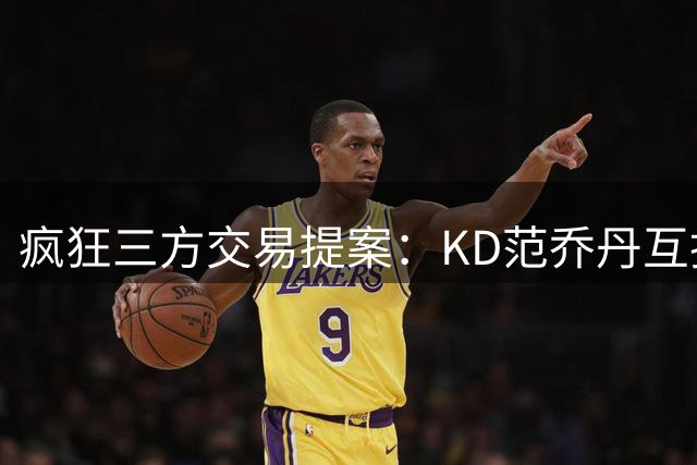 疯狂三方交易提案：KD范乔丹互换哈登阿伦
